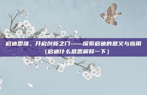 启迪思维,开启创新之门——探索启迪的意义与应用(启迪什么意思解释一下)