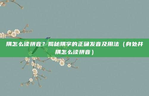隅怎么读拼音？揭秘隅字的正确发音及用法（身处井隅怎么读拼音）