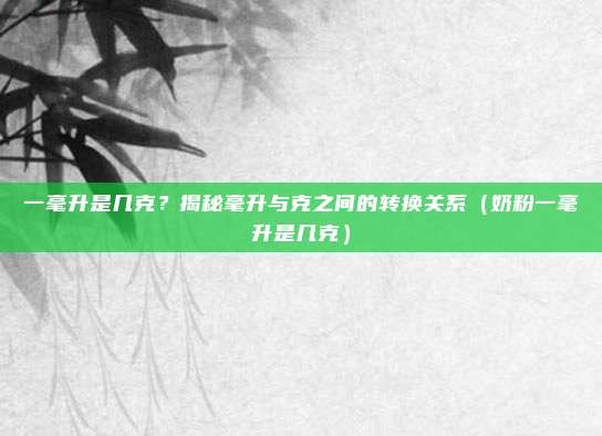 一毫升是几克？揭秘毫升与克之间的转换关系（奶粉一毫升是几克）