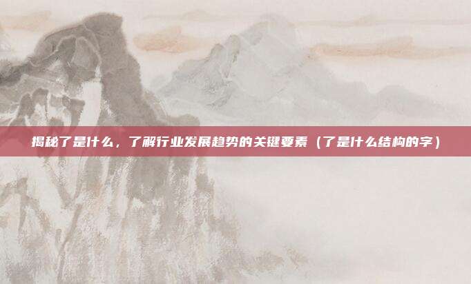 揭秘了是什么，了解行业发展趋势的关键要素（了是什么结构的字）
