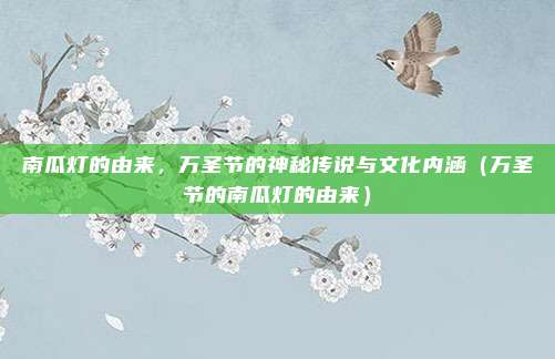 南瓜灯的由来，万圣节的神秘传说与文化内涵（万圣节的南瓜灯的由来）