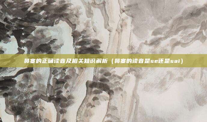 鼻塞的正确读音及相关知识解析（鼻塞的读音是se还是sai）