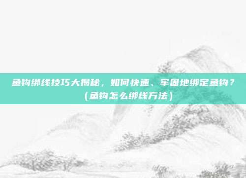 鱼钩绑线技巧大揭秘，如何快速、牢固地绑定鱼钩？（鱼钩怎么绑线方法）