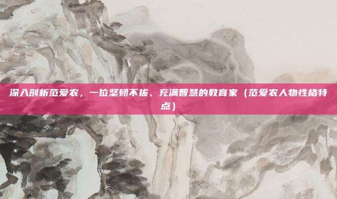 深入剖析范爱农,一位坚韧不拔、充满智慧的教育家(范爱农人物性格特点)