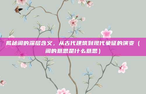 揭秘阁的深层含义，从古代建筑到现代象征的演变（阁的意思是什么意思）