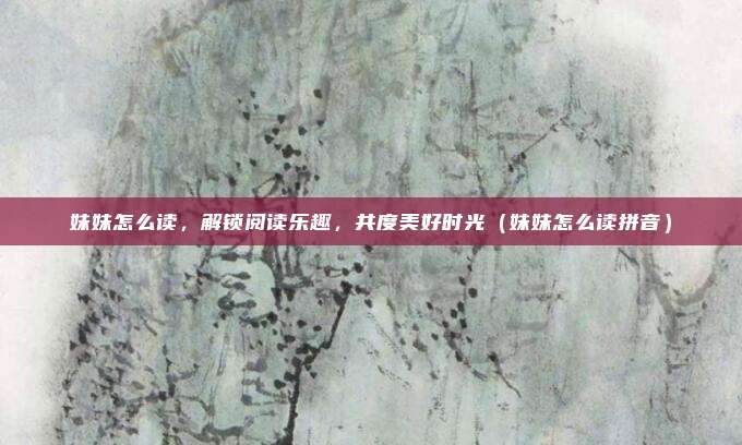 妹妹怎么读，解锁阅读乐趣，共度美好时光（妹妹怎么读拼音）