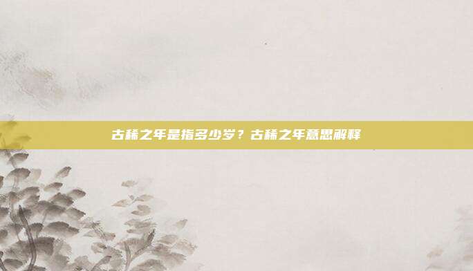 古稀之年是指多少岁？古稀之年意思解释