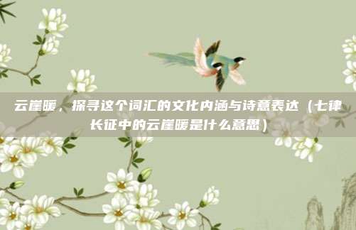 云崖暖，探寻这个词汇的文化内涵与诗意表达（七律长征中的云崖暖是什么意思）