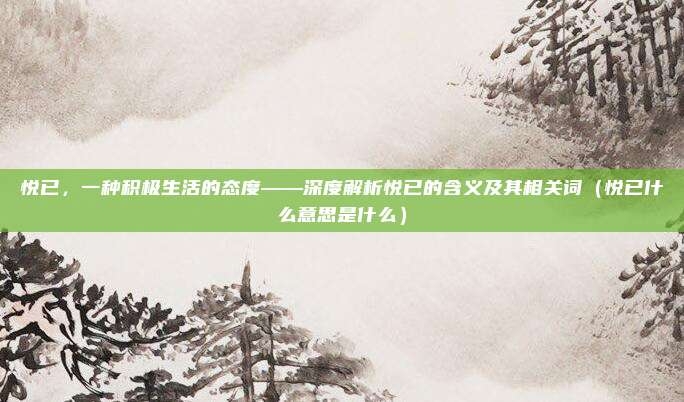 悦已，一种积极生活的态度——深度解析悦已的含义及其相关词（悦已什么意思是什么）