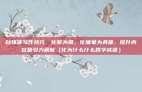 自媒体写作技巧，化繁为简，化抽象为具体，提升内容吸引力解析（化为什么什么四字成语）