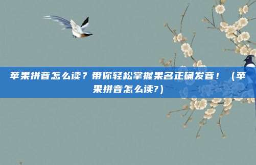 苹果拼音怎么读？带你轻松掌握果名正确发音！（苹果拼音怎么读?）