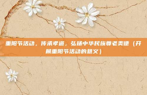 重阳节活动，传承孝道，弘扬中华民族尊老美德（开展重阳节活动的意义）