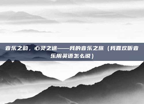 音乐之韵，心灵之途——我的音乐之旅（我喜欢听音乐用英语怎么说）