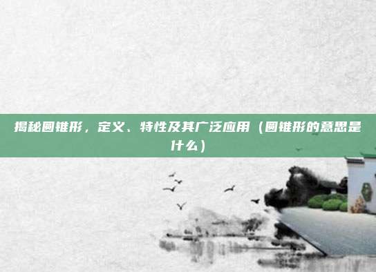 揭秘圆锥形，定义、特性及其广泛应用（圆锥形的意思是什么）