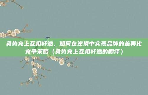 负势竞上互相轩邈,如何在逆境中实现品牌的差异化竞争策略(负势竞上互相轩邈的翻译)