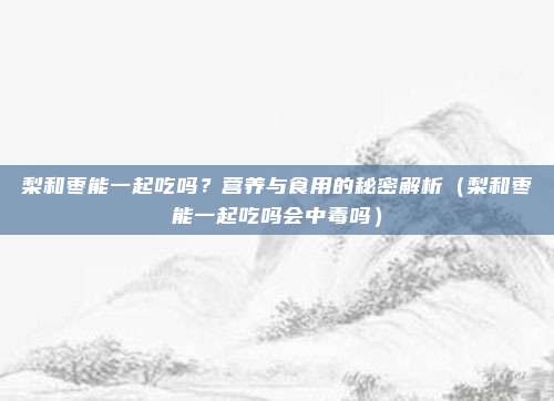 梨和枣能一起吃吗？营养与食用的秘密解析（梨和枣能一起吃吗会中毒吗）