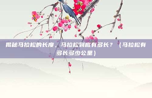 揭秘马拉松的长度，马拉松到底有多长？（马拉松有多长多少公里）