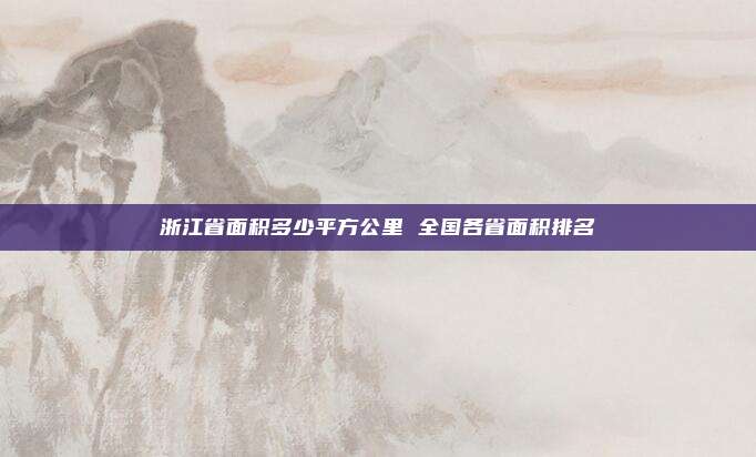 浙江省面积多少平方公里 全国各省面积排名