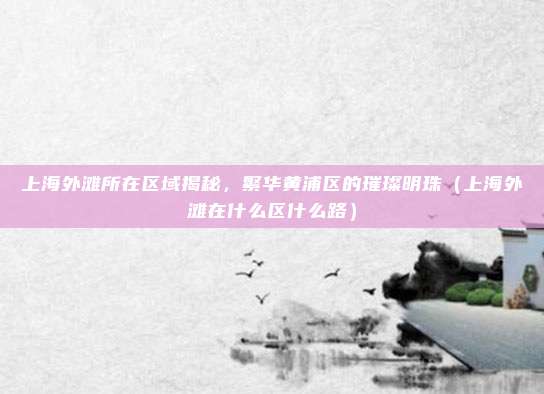 上海外滩所在区域揭秘，繁华黄浦区的璀璨明珠（上海外滩在什么区什么路）