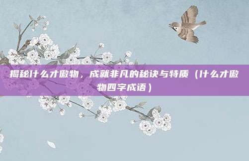 揭秘什么才傲物，成就非凡的秘诀与特质（什么才傲物四字成语）
