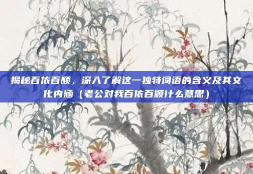 揭秘百依百顺，深入了解这一独特词语的含义及其文化内涵（老公对我百依百顺什么意思）