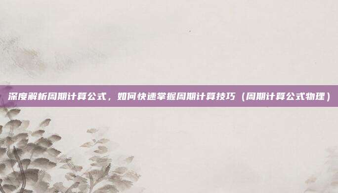 深度解析周期计算公式，如何快速掌握周期计算技巧（周期计算公式物理）