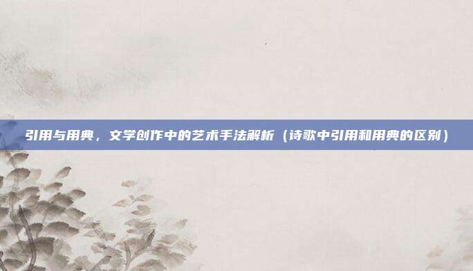引用与用典，文学创作中的艺术手法解析（诗歌中引用和用典的区别）