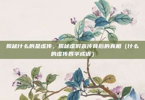 揭秘什么的是虚传,揭秘虚假宣传背后的真相(什么的虚传四字成语)