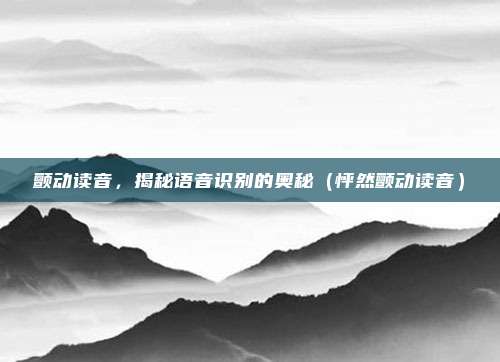 颤动读音，揭秘语音识别的奥秘（怦然颤动读音）