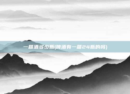一箱酒多少瓶(啤酒有一箱24瓶的吗)
