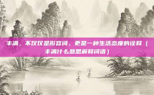 丰满，不仅仅是形容词，更是一种生活态度的诠释（丰满什么意思解释词语）