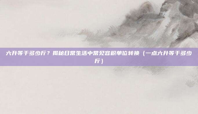 六升等于多少斤？揭秘日常生活中常见容积单位转换（一点六升等于多少斤）