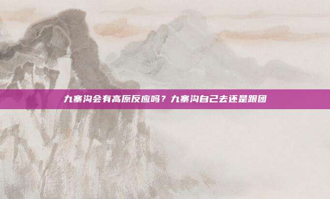 九寨沟会有高原反应吗?九寨沟自己去还是跟团