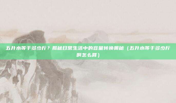 五升水等于多少斤？揭秘日常生活中的容量转换奥秘（五升水等于多少斤啊怎么算）