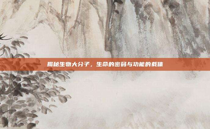 揭秘生物大分子，生命的密码与功能的载体