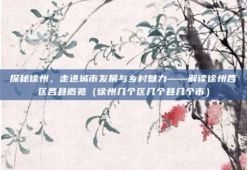探秘徐州，走进城市发展与乡村魅力——解读徐州各区各县概览（徐州几个区几个县几个市）