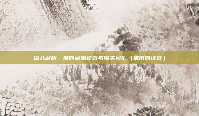 深入解析，城的多重读音与相关词汇（城市的读音）