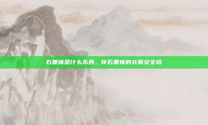 石墨烯是什么东西,穿石墨烯的衣服安全吗