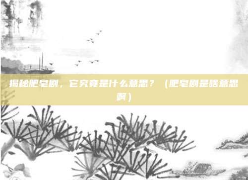 揭秘肥皂剧，它究竟是什么意思？（肥皂剧是啥意思啊）