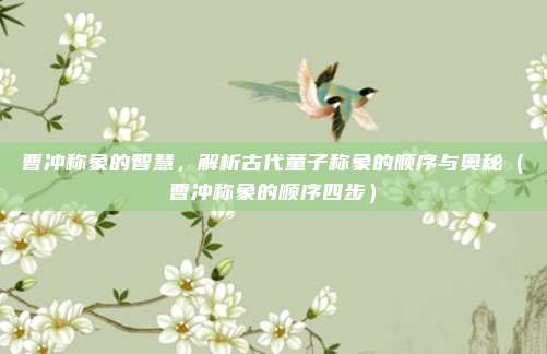 曹冲称象的智慧，解析古代童子称象的顺序与奥秘（曹冲称象的顺序四步）
