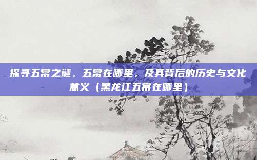 探寻五常之谜，五常在哪里，及其背后的历史与文化意义（黑龙江五常在哪里）