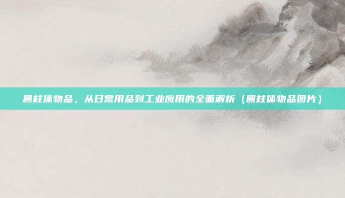 圆柱体物品，从日常用品到工业应用的全面解析（圆柱体物品图片）