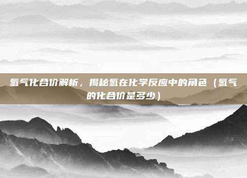 氢气化合价解析，揭秘氢在化学反应中的角色（氢气的化合价是多少）