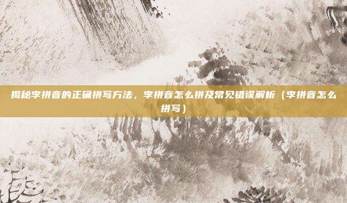 揭秘李拼音的正确拼写方法，李拼音怎么拼及常见错误解析（李拼音怎么拼写）