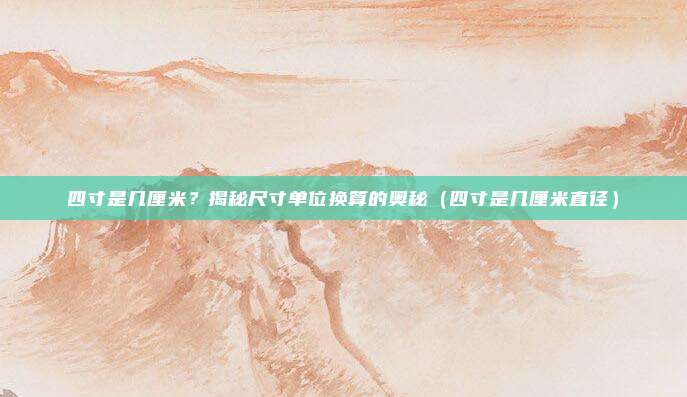 四寸是几厘米？揭秘尺寸单位换算的奥秘（四寸是几厘米直径）