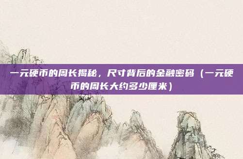 一元硬币的周长揭秘，尺寸背后的金融密码（一元硬币的周长大约多少厘米）