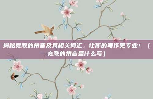 揭秘宽敞的拼音及其相关词汇，让你的写作更专业！（宽敞的拼音是什么写）