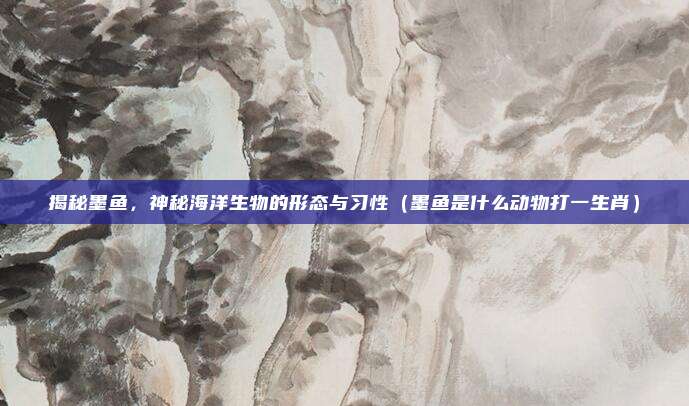 揭秘墨鱼，神秘海洋生物的形态与习性（墨鱼是什么动物打一生肖）