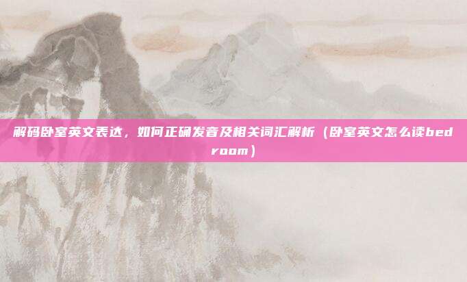 解码卧室英文表达，如何正确发音及相关词汇解析（卧室英文怎么读bedroom）