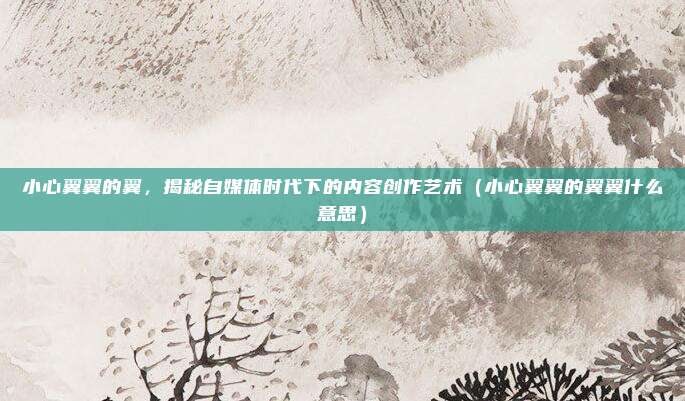 小心翼翼的翼，揭秘自媒体时代下的内容创作艺术（小心翼翼的翼翼什么意思）